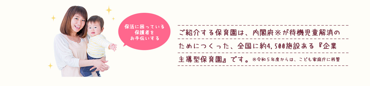 平成28年度から内閣府が待機児童解消のために全国に約3,000件設置した『企業主導型保育園』をご紹介します。