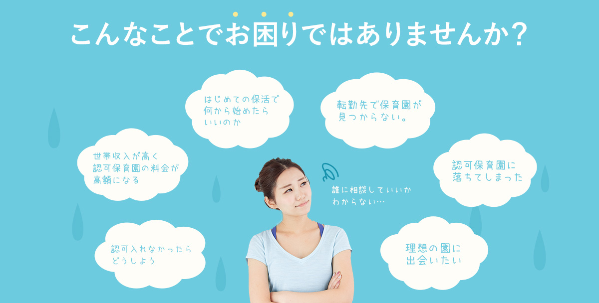 はじめての保活で何から始めたらいいのか転勤先で保育園が見つからない認可保育園に落ちてしまった理想の園に出会いたい認可入れなかったらどうしよう世帯収入が高く認可保育園の料金が高額になる